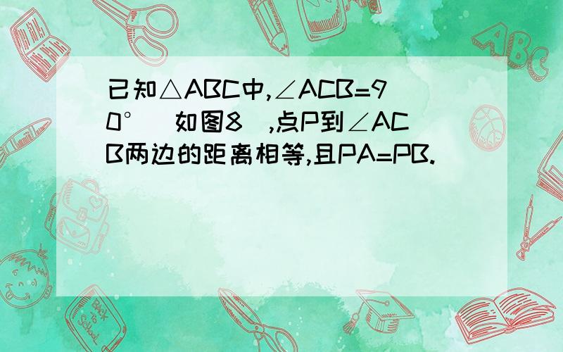 已知△ABC中,∠ACB=90°(如图8),点P到∠ACB两边的距离相等,且PA=PB.