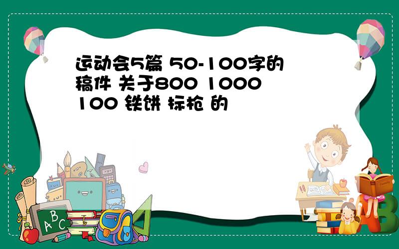 运动会5篇 50-100字的稿件 关于800 1000 100 铁饼 标枪 的