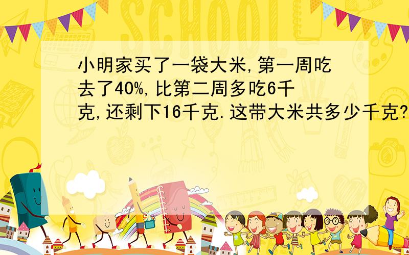 小明家买了一袋大米,第一周吃去了40%,比第二周多吃6千克,还剩下16千克.这带大米共多少千克?