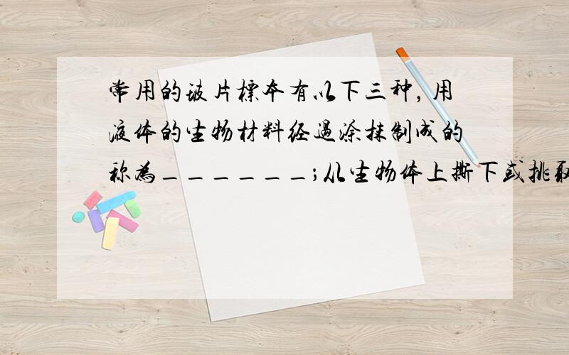 常用的玻片标本有以下三种，用液体的生物材料经过涂抹制成的称为______；从生物体上撕下或挑取的少量材料制成的则称为__