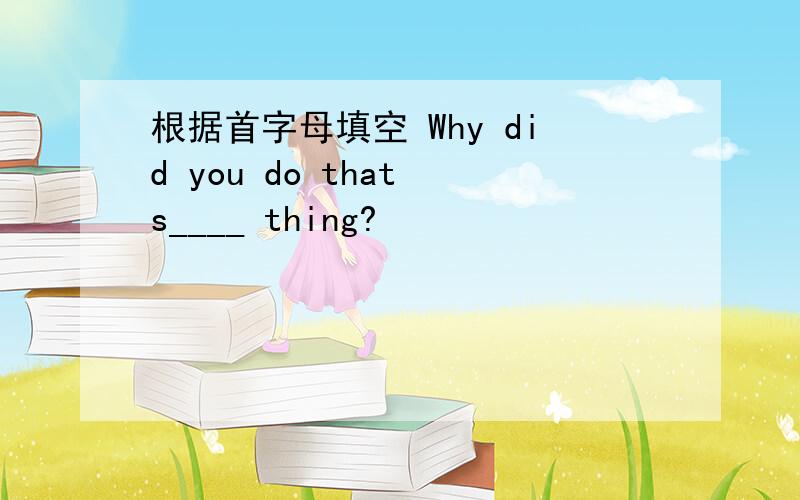 根据首字母填空 Why did you do that s____ thing?