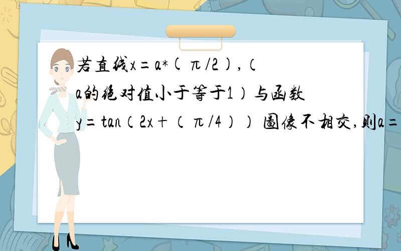 若直线x=a*(π/2),（a的绝对值小于等于1）与函数y=tan（2x+（π/4）） 图像不相交,则a=