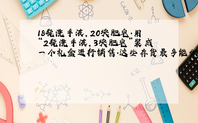 18瓶洗手液,20块肥皂.用“2瓶洗手液,3块肥皂”装成一个礼盒进行销售.这些存货最多能做成几个礼盒?