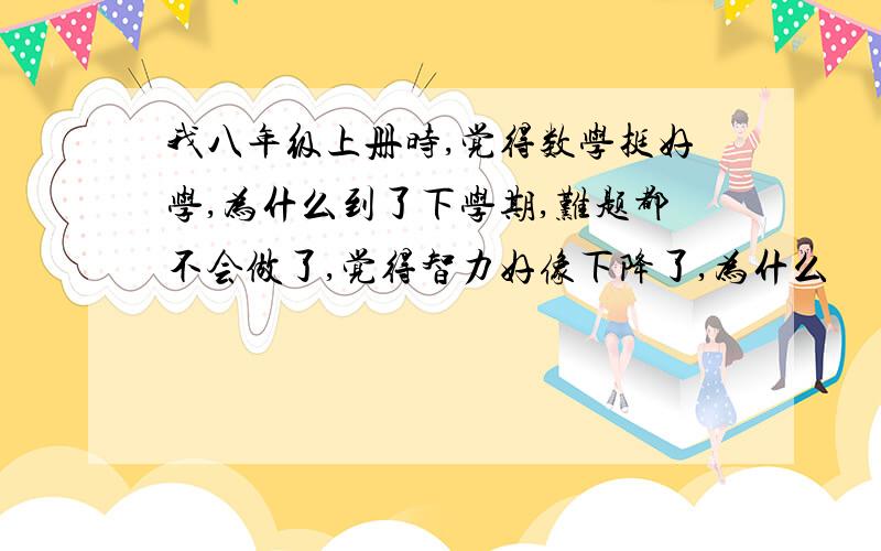 我八年级上册时,觉得数学挺好学,为什么到了下学期,难题都不会做了,觉得智力好像下降了,为什么