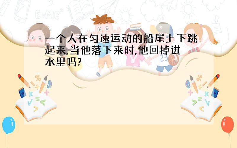 一个人在匀速运动的船尾上下跳起来,当他落下来时,他回掉进水里吗?