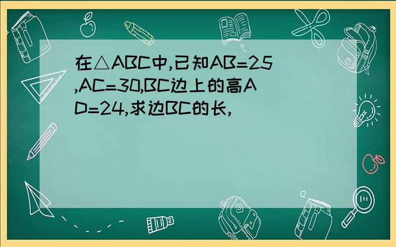 在△ABC中,已知AB=25,AC=30,BC边上的高AD=24,求边BC的长,