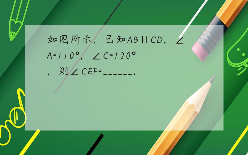 如图所示，已知AB∥CD，∠A=110°，∠C=120°，则∠CEF=______．