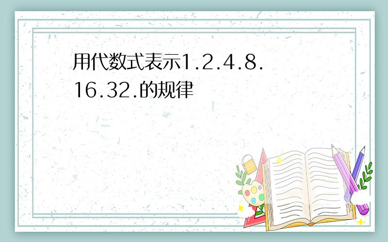 用代数式表示1.2.4.8.16.32.的规律