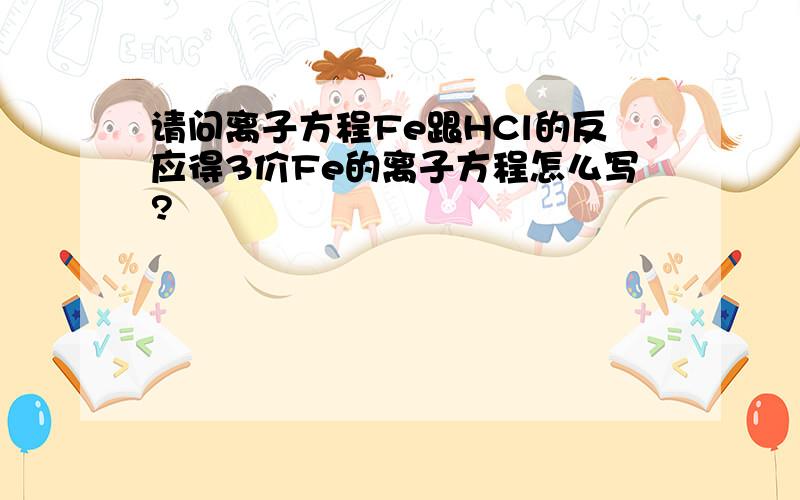 请问离子方程Fe跟HCl的反应得3价Fe的离子方程怎么写?