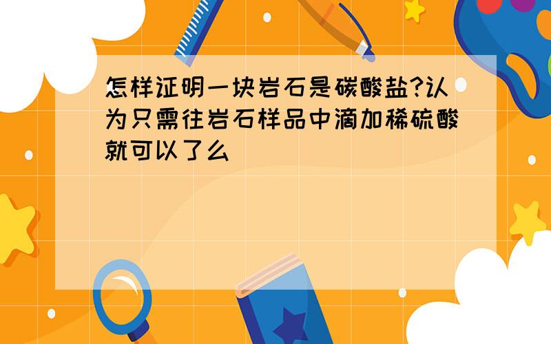 怎样证明一块岩石是碳酸盐?认为只需往岩石样品中滴加稀硫酸就可以了么