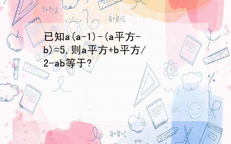 已知a(a-1)-(a平方-b)=5,则a平方+b平方/2-ab等于?