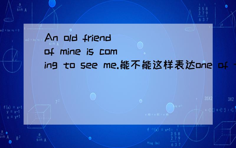 An old friend of mine is coming to see me.能不能这样表达one of the