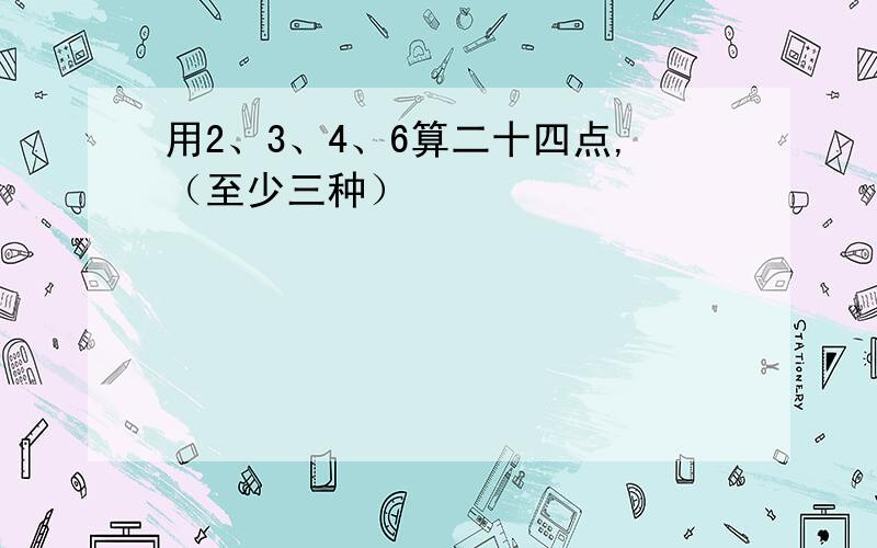 用2、3、4、6算二十四点,（至少三种）