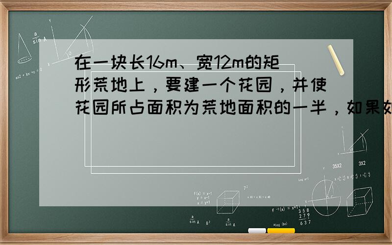 在一块长16m、宽12m的矩形荒地上，要建一个花园，并使花园所占面积为荒地面积的一半，如果如图所示设计，并使花园四周小路