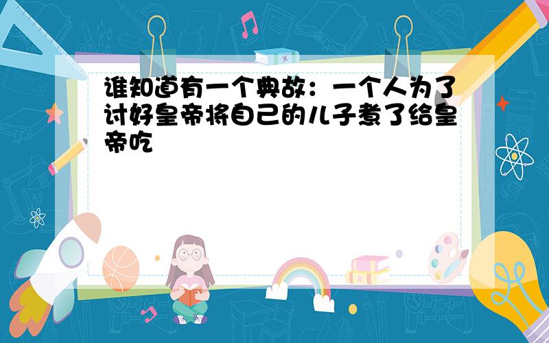 谁知道有一个典故：一个人为了讨好皇帝将自己的儿子煮了给皇帝吃