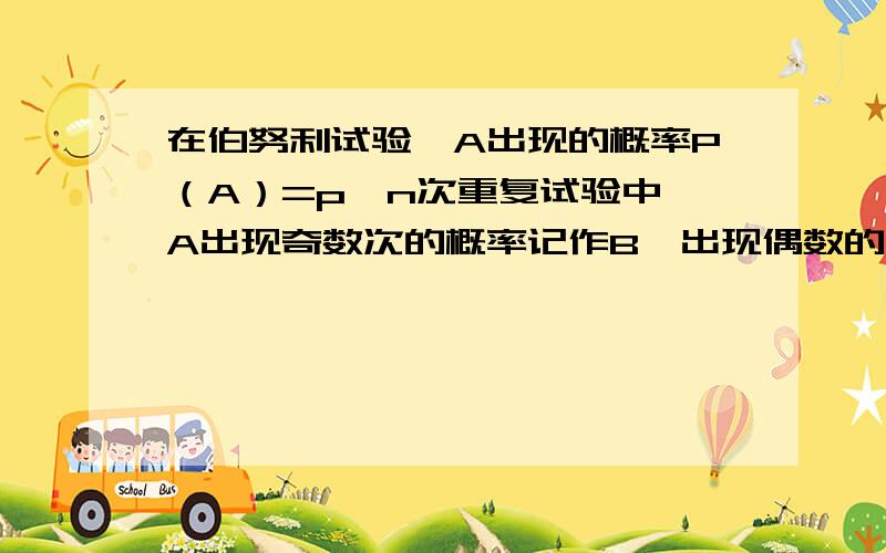 在伯努利试验,A出现的概率P（A）=p,n次重复试验中,A出现奇数次的概率记作B,出现偶数的概率是Q,则B=?Q=?!