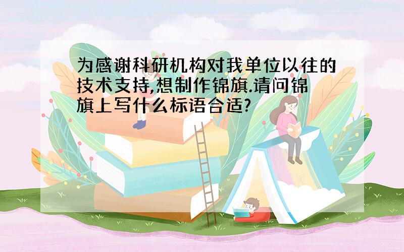 为感谢科研机构对我单位以往的技术支持,想制作锦旗.请问锦旗上写什么标语合适?