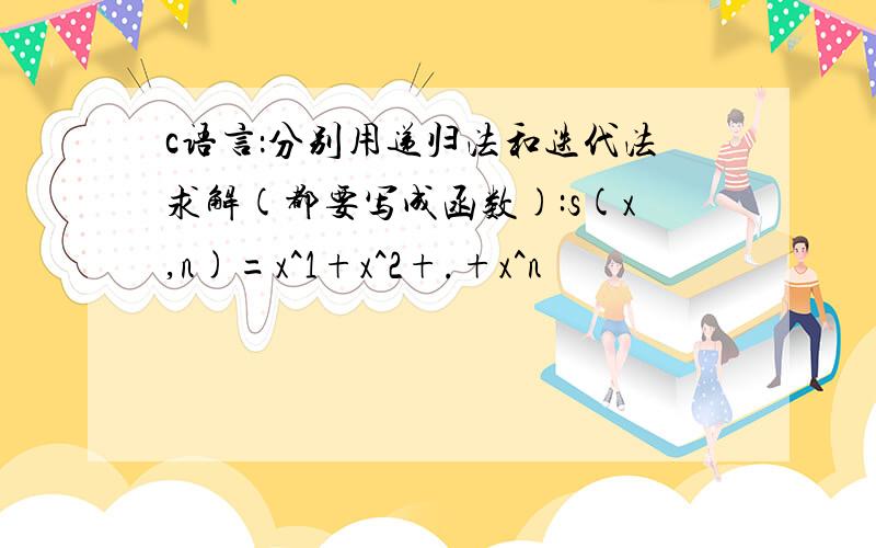 c语言：分别用递归法和迭代法求解(都要写成函数):s(x,n)=x^1+x^2+.+x^n