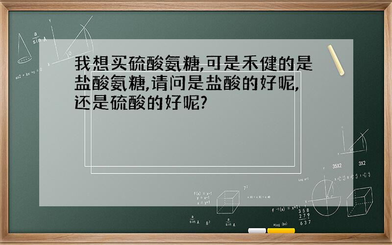 我想买硫酸氨糖,可是禾健的是盐酸氨糖,请问是盐酸的好呢,还是硫酸的好呢?