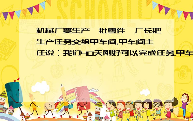 机械厂要生产一批零件,厂长把生产任务交给甲车间.甲车间主任说：我们40天刚好可以完成任务.甲车间生产了10天后厂长接到客