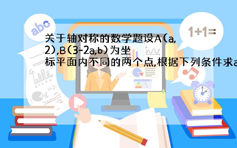 关于轴对称的数学题设A(a,2),B(3-2a,b)为坐标平面内不同的两个点,根据下列条件求a、b的值：(1)点A,B关