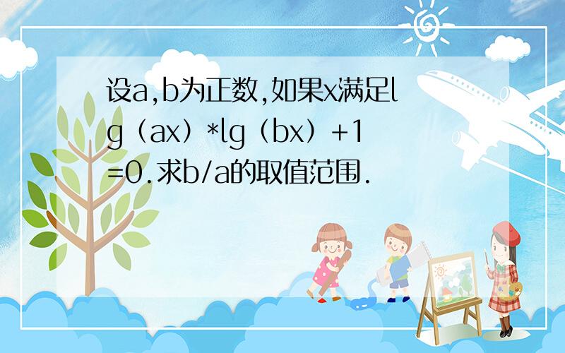 设a,b为正数,如果x满足lg（ax）*lg（bx）+1=0.求b/a的取值范围.