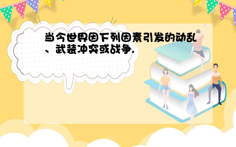 当今世界因下列因素引发的动乱、武装冲突或战争.