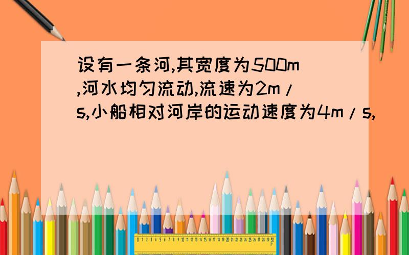 设有一条河,其宽度为500m,河水均匀流动,流速为2m/s,小船相对河岸的运动速度为4m/s,