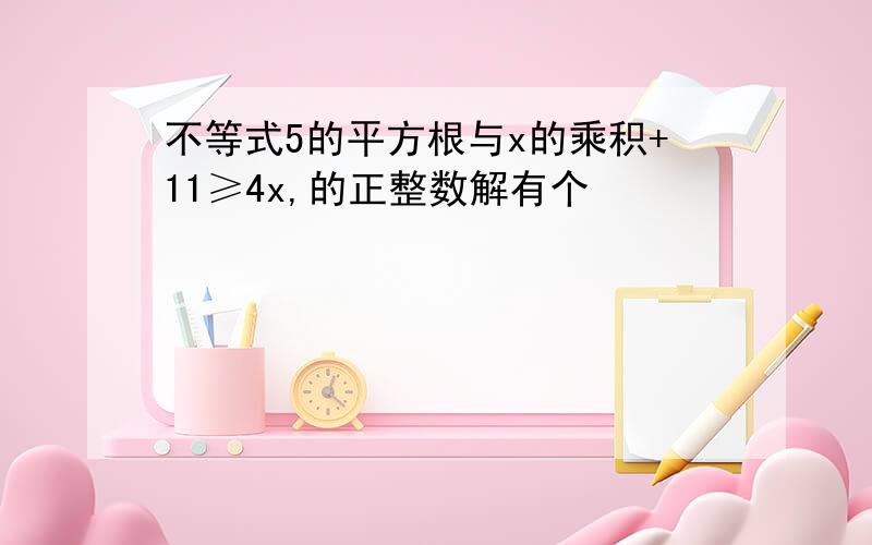 不等式5的平方根与x的乘积+11≥4x,的正整数解有个