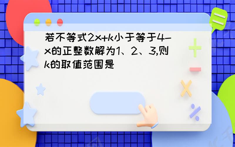 若不等式2x+k小于等于4-x的正整数解为1、2、3,则k的取值范围是__________