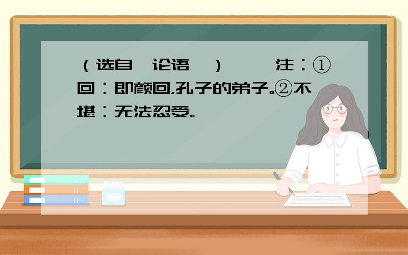 （选自《论语》） 　　注：①回：即颜回，孔子的弟子。②不堪：无法忍受。