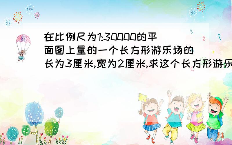 在比例尺为1:30000的平面图上量的一个长方形游乐场的长为3厘米,宽为2厘米,求这个长方形游乐场的实际