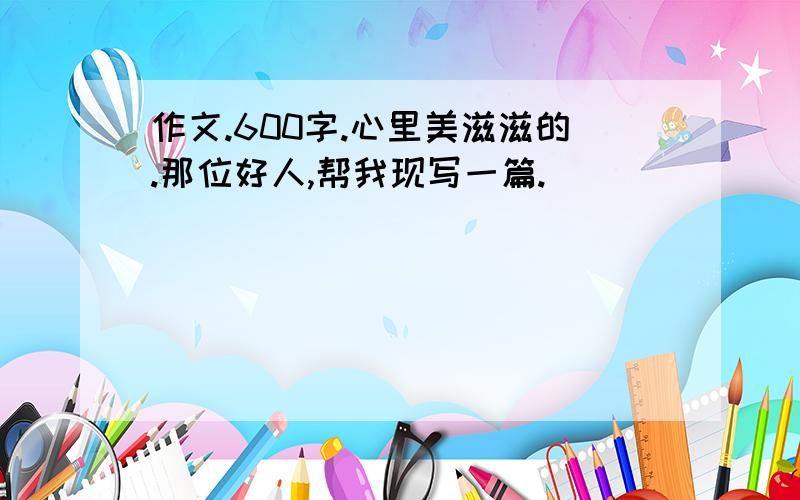 作文.600字.心里美滋滋的.那位好人,帮我现写一篇.