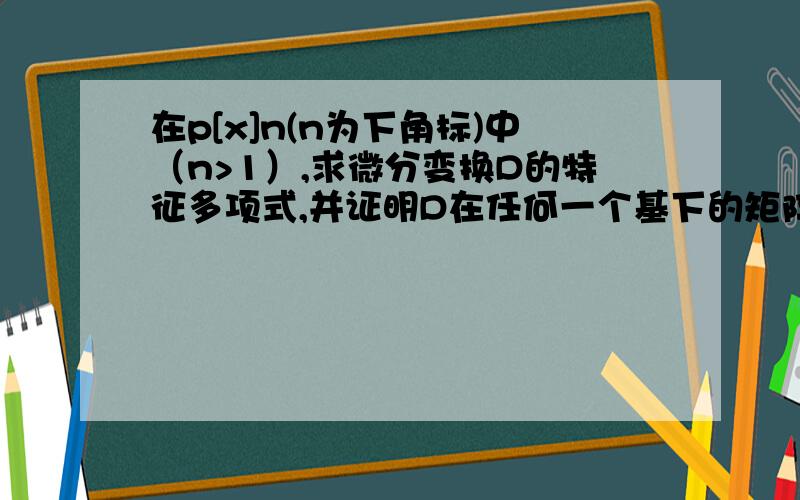 在p[x]n(n为下角标)中（n>1）,求微分变换D的特征多项式,并证明D在任何一个基下的矩阵都不可能是对角矩阵