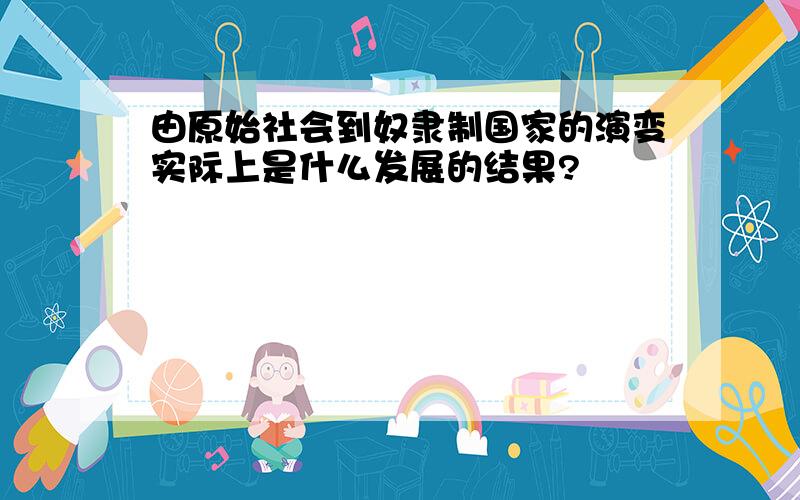 由原始社会到奴隶制国家的演变实际上是什么发展的结果?