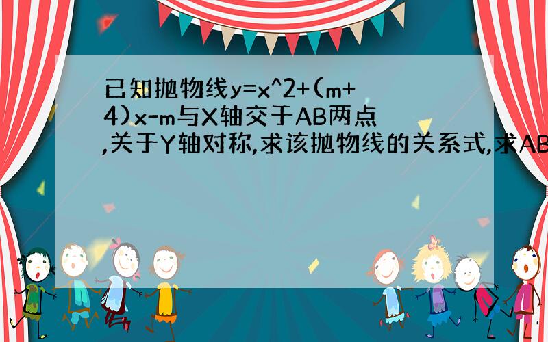 已知抛物线y=x^2+(m+4)x-m与X轴交于AB两点,关于Y轴对称,求该抛物线的关系式,求AB之间的距离