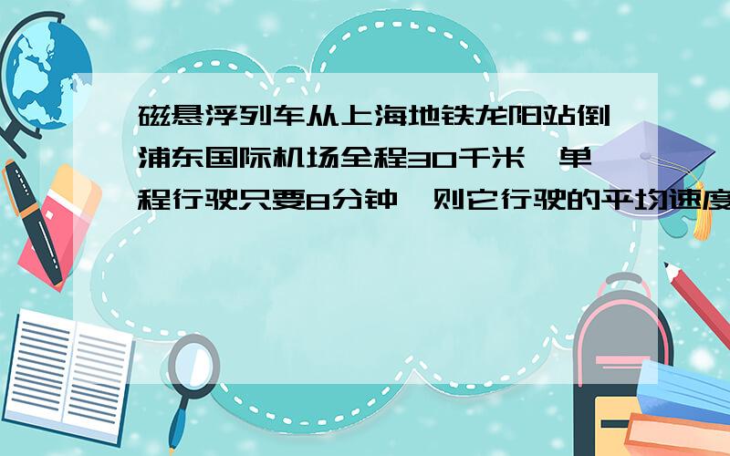 磁悬浮列车从上海地铁龙阳站倒浦东国际机场全程30千米,单程行驶只要8分钟,则它行驶的平均速度为 米/秒