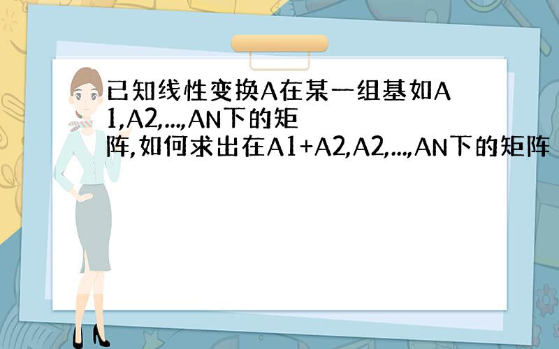 已知线性变换A在某一组基如A1,A2,...,AN下的矩阵,如何求出在A1+A2,A2,...,AN下的矩阵