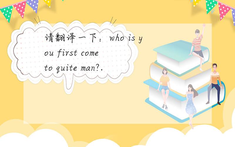 请翻译一下：who is you first come to quite man?.