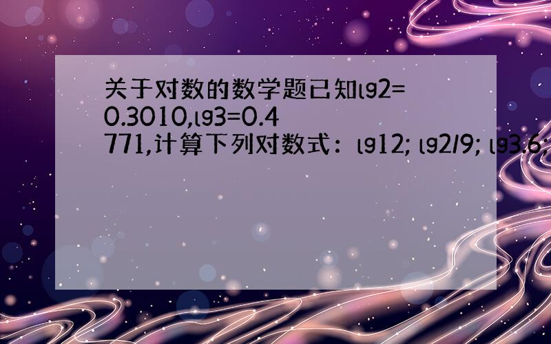 关于对数的数学题已知lg2=0.3010,lg3=0.4771,计算下列对数式：lg12; lg2/9; lg3.6;