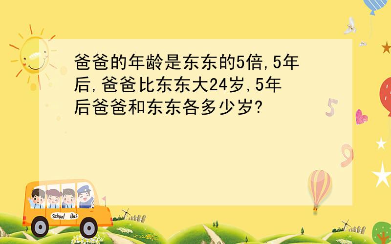 爸爸的年龄是东东的5倍,5年后,爸爸比东东大24岁,5年后爸爸和东东各多少岁?