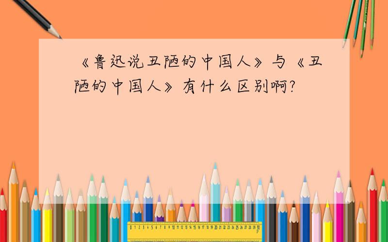 《鲁迅说丑陋的中国人》与《丑陋的中国人》有什么区别啊?