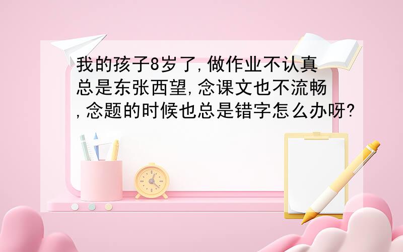 我的孩子8岁了,做作业不认真总是东张西望,念课文也不流畅,念题的时候也总是错字怎么办呀?