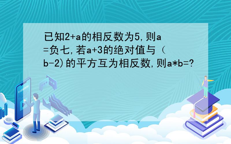 已知2+a的相反数为5,则a=负七,若a+3的绝对值与（b-2)的平方互为相反数,则a*b=?