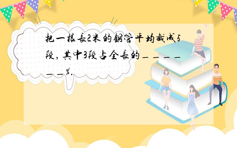 把一根长2米的钢管平均截成5段，其中3段占全长的______%．