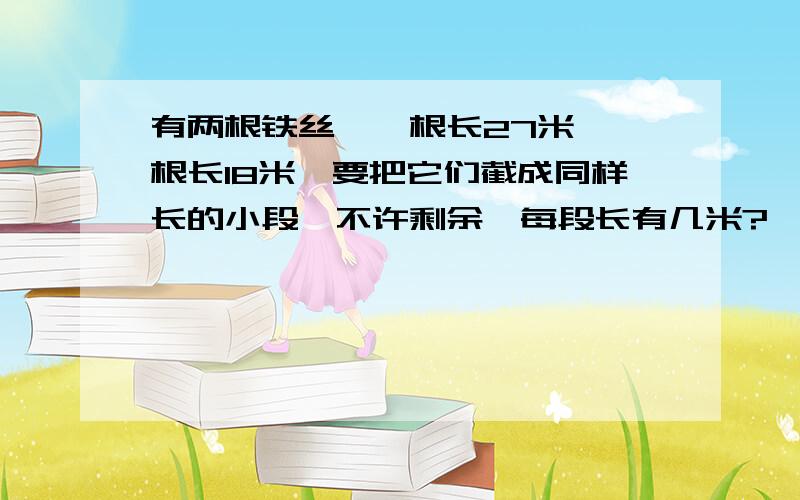 有两根铁丝,一根长27米,一根长18米,要把它们截成同样长的小段,不许剩余,每段长有几米?