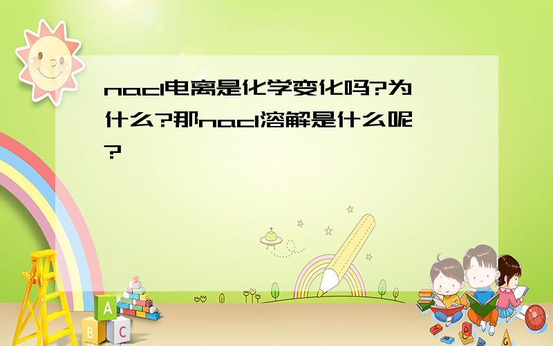 nacl电离是化学变化吗?为什么?那nacl溶解是什么呢?