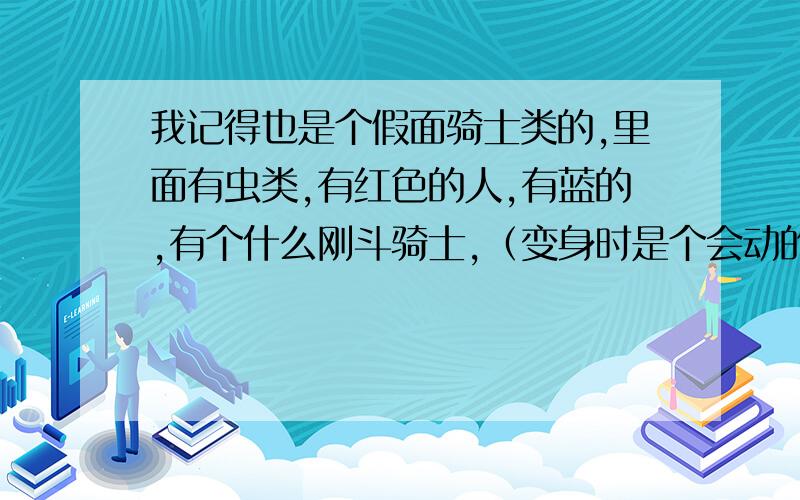 我记得也是个假面骑士类的,里面有虫类,有红色的人,有蓝的,有个什么刚斗骑士,（变身时是个会动的东西,）