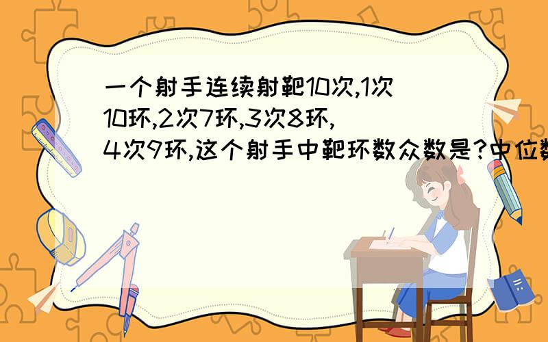 一个射手连续射靶10次,1次10环,2次7环,3次8环,4次9环,这个射手中靶环数众数是?中位数?平均数?