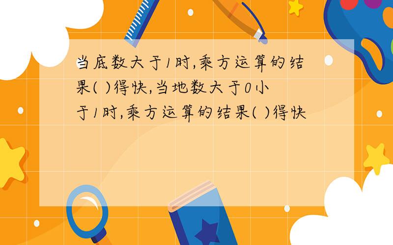 当底数大于1时,乘方运算的结果( )得快,当地数大于0小于1时,乘方运算的结果( )得快